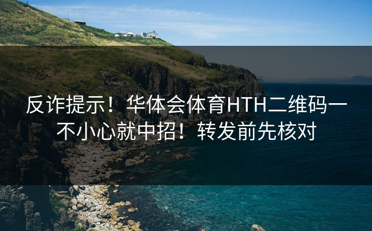 反诈提示！华体会体育HTH二维码一不小心就中招！转发前先核对