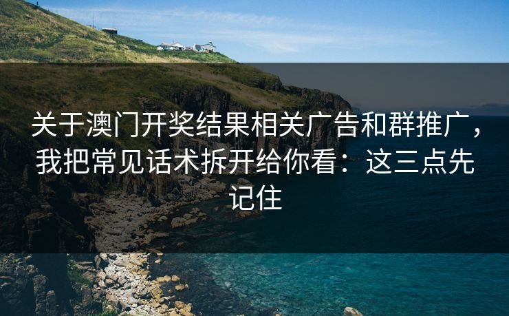 关于澳门开奖结果相关广告和群推广，我把常见话术拆开给你看：这三点先记住