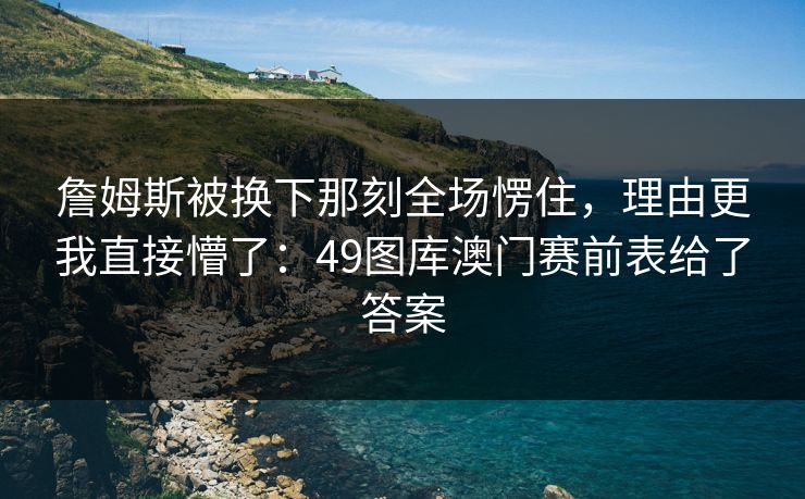 詹姆斯被换下那刻全场愣住,理由更我直接懵了:49图库澳门赛前表给了答案