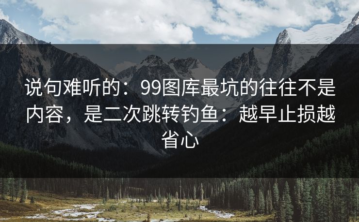 说句难听的：99图库最坑的往往不是内容，是二次跳转钓鱼：越早止损越省心