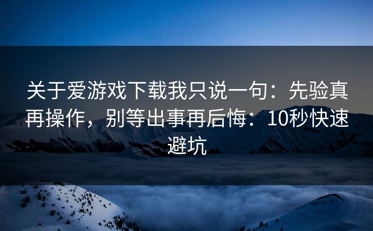 关于爱游戏下载我只说一句：先验真再操作，别等出事再后悔：10秒快速避坑
