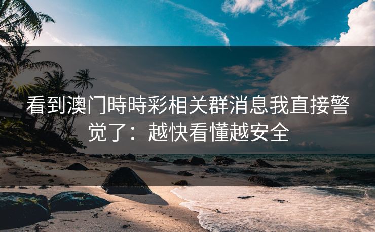 看到澳门時時彩相关群消息我直接警觉了：越快看懂越安全