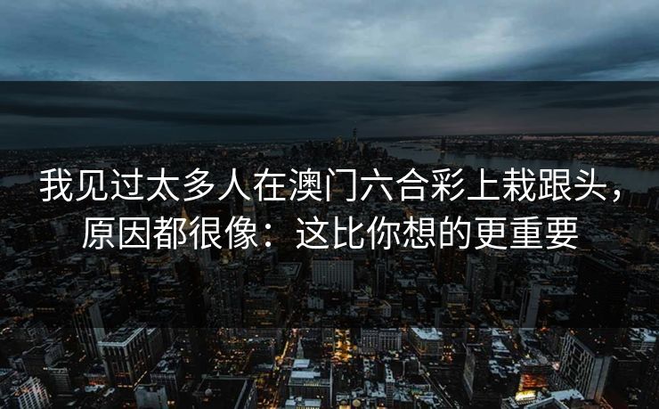 我见过太多人在澳门六合彩上栽跟头，原因都很像：这比你想的更重要