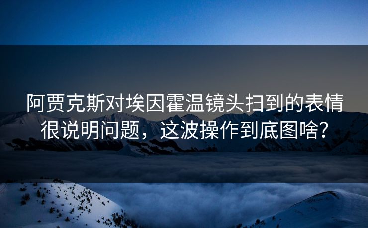 阿贾克斯对埃因霍温镜头扫到的表情很说明问题，这波操作到底图啥？
