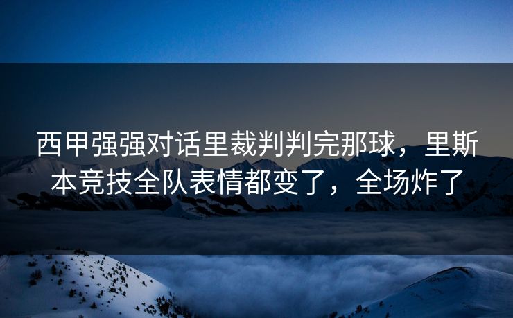 西甲强强对话里裁判判完那球，里斯本竞技全队表情都变了，全场炸了