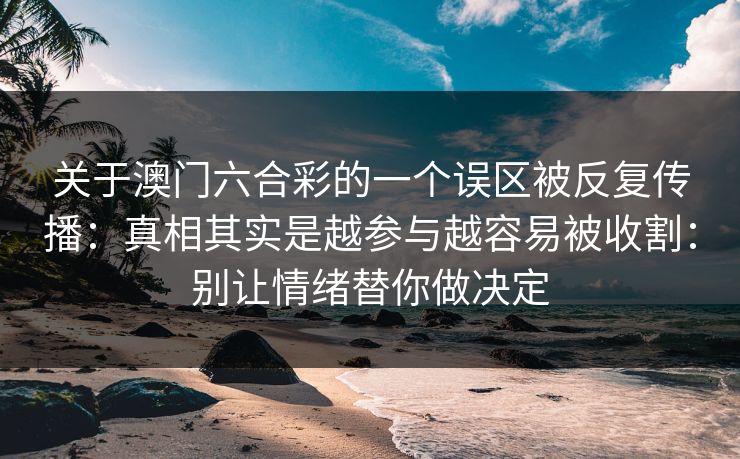 关于澳门六合彩的一个误区被反复传播：真相其实是越参与越容易被收割：别让情绪替你做决定