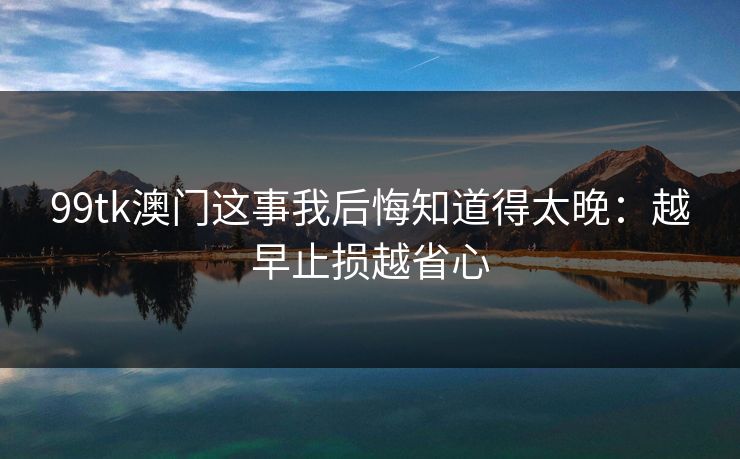 99tk澳门这事我后悔知道得太晚：越早止损越省心