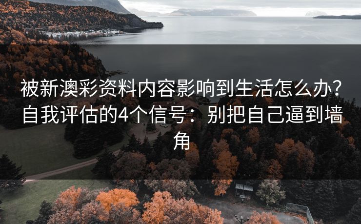 被新澳彩资料内容影响到生活怎么办？自我评估的4个信号：别把自己逼到墙角