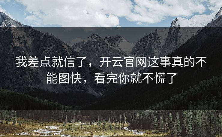 我差点就信了，开云官网这事真的不能图快，看完你就不慌了