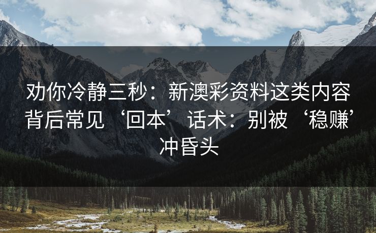 劝你冷静三秒：新澳彩资料这类内容背后常见‘回本’话术：别被‘稳赚’冲昏头