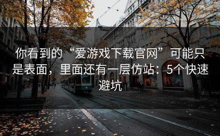 你看到的“爱游戏下载官网”可能只是表面，里面还有一层仿站：5个快速避坑