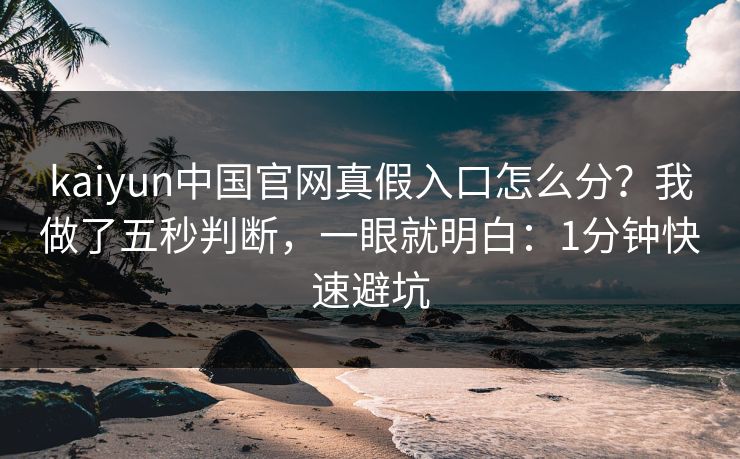 kaiyun中国官网真假入口怎么分？我做了五秒判断，一眼就明白：1分钟快速避坑