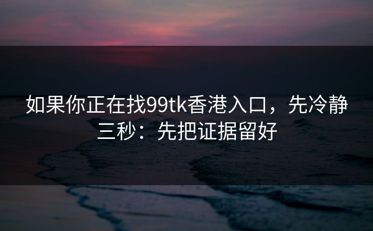 如果你正在找99tk香港入口，先冷静三秒：先把证据留好