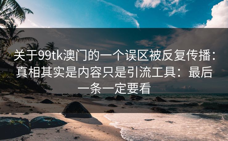 关于99tk澳门的一个误区被反复传播：真相其实是内容只是引流工具：最后一条一定要看