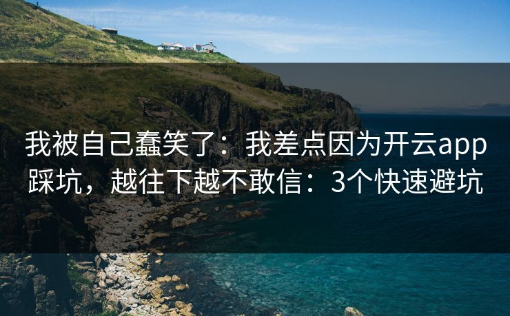 我被自己蠢笑了：我差点因为开云app踩坑，越往下越不敢信：3个快速避坑
