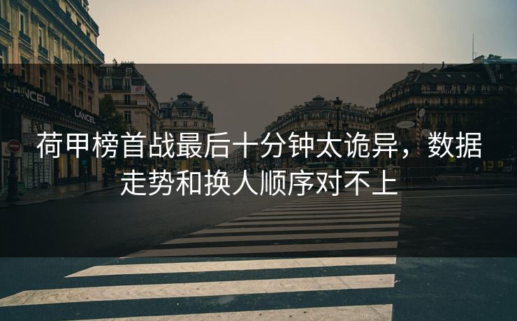 荷甲榜首战最后十分钟太诡异，数据走势和换人顺序对不上