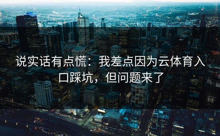 说实话有点慌：我差点因为云体育入口踩坑，但问题来了