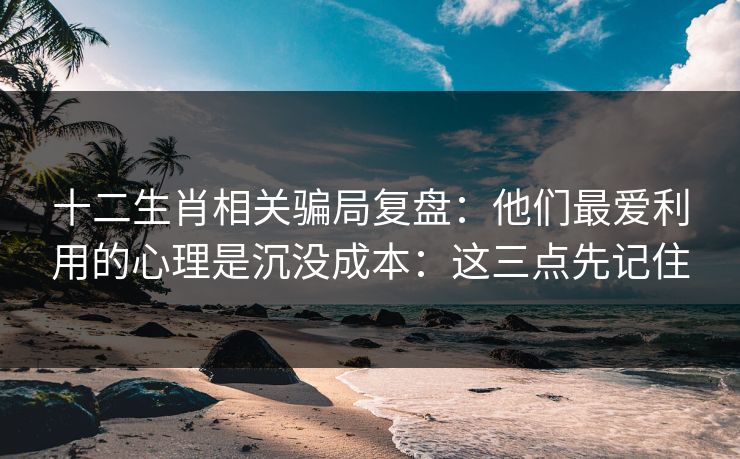 十二生肖相关骗局复盘：他们最爱利用的心理是沉没成本：这三点先记住