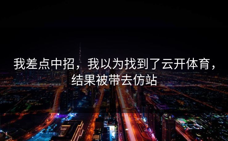 我差点中招，我以为找到了云开体育，结果被带去仿站