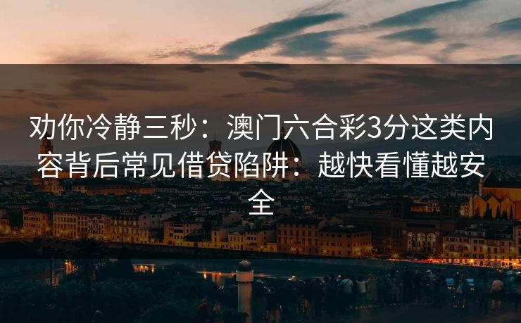劝你冷静三秒：澳门六合彩3分这类内容背后常见借贷陷阱：越快看懂越安全