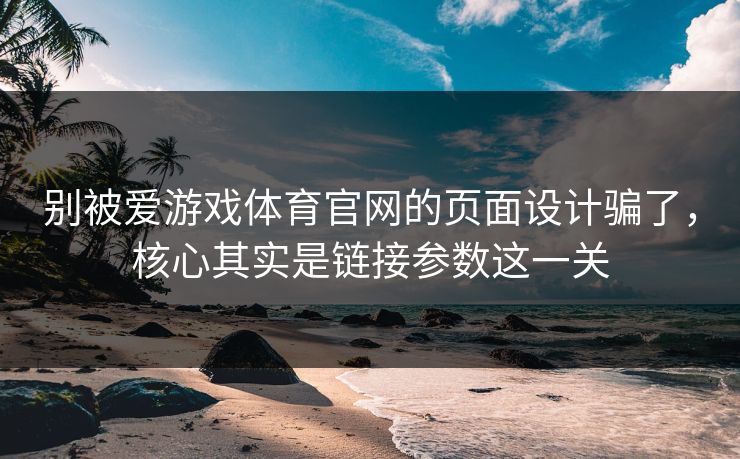 别被爱游戏体育官网的页面设计骗了，核心其实是链接参数这一关