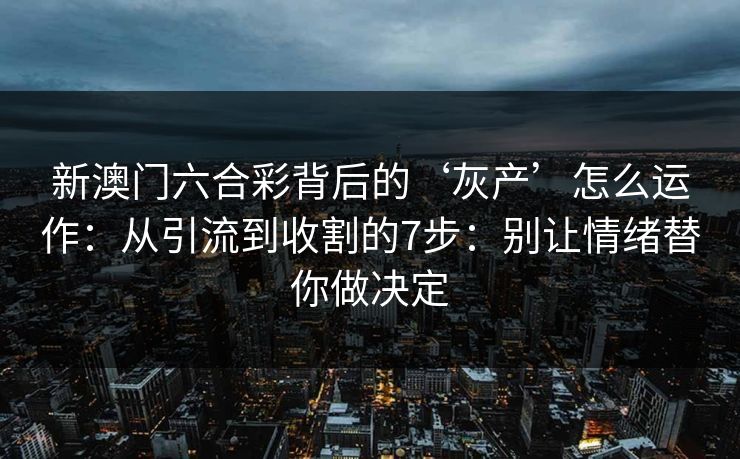 新澳门六合彩背后的‘灰产’怎么运作:从引流到收割的7步:别让情绪替你做决定