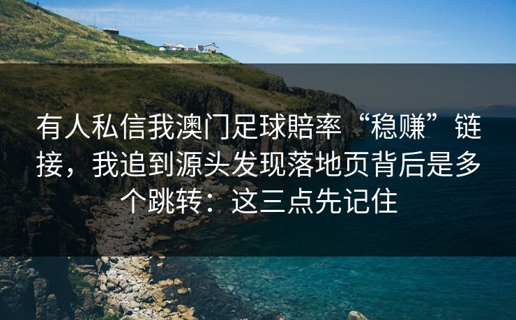 有人私信我澳门足球賠率“稳赚”链接，我追到源头发现落地页背后是多个跳转：这三点先记住