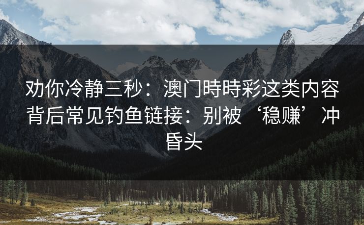 劝你冷静三秒：澳门時時彩这类内容背后常见钓鱼链接：别被‘稳赚’冲昏头