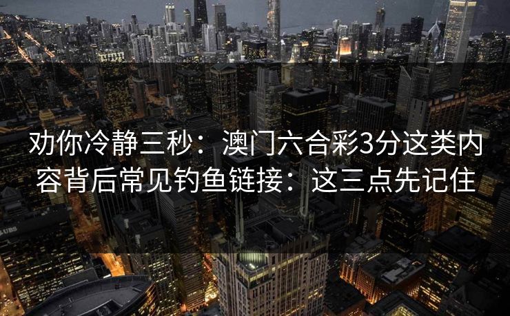 劝你冷静三秒：澳门六合彩3分这类内容背后常见钓鱼链接：这三点先记住