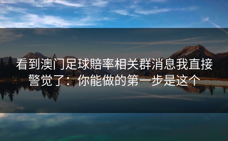 看到澳门足球賠率相关群消息我直接警觉了：你能做的第一步是这个
