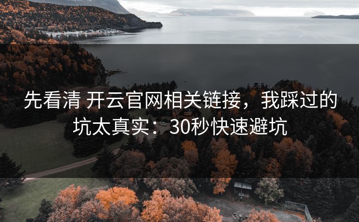 先看清 开云官网相关链接，我踩过的坑太真实：30秒快速避坑