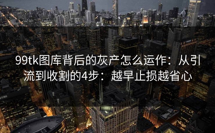 99tk图库背后的灰产怎么运作：从引流到收割的4步：越早止损越省心