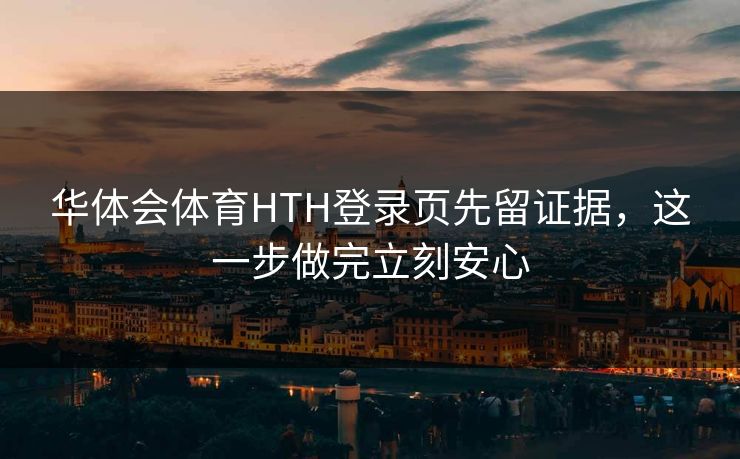 华体会体育HTH登录页先留证据，这一步做完立刻安心