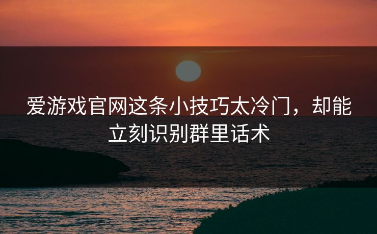 爱游戏官网这条小技巧太冷门，却能立刻识别群里话术