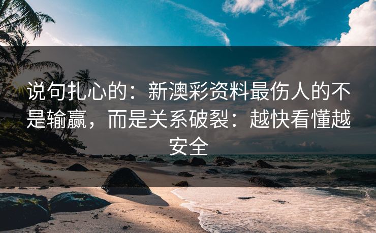 说句扎心的：新澳彩资料最伤人的不是输赢，而是关系破裂：越快看懂越安全