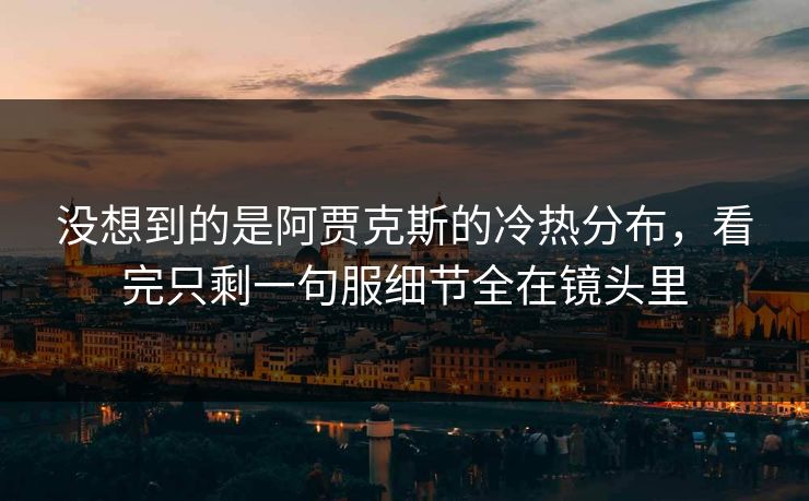 没想到的是阿贾克斯的冷热分布，看完只剩一句服细节全在镜头里