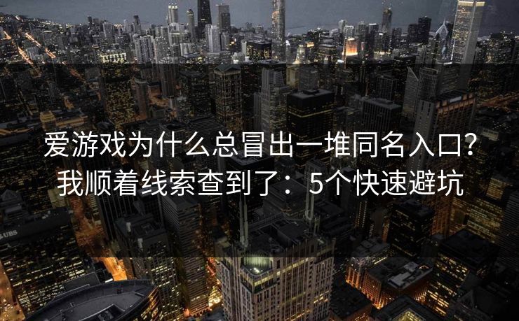爱游戏为什么总冒出一堆同名入口？我顺着线索查到了：5个快速避坑