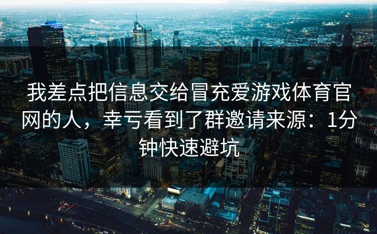 我差点把信息交给冒充爱游戏体育官网的人,幸亏看到了群邀请来源:1分钟快速避坑