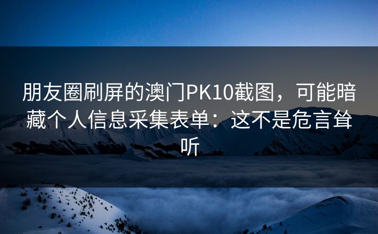 朋友圈刷屏的澳门PK10截图,可能暗藏个人信息采集表单:这不是危言耸听