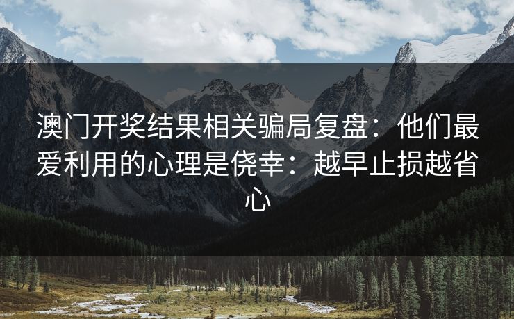 澳门开奖结果相关骗局复盘:他们最爱利用的心理是侥幸:越早止损越省心
