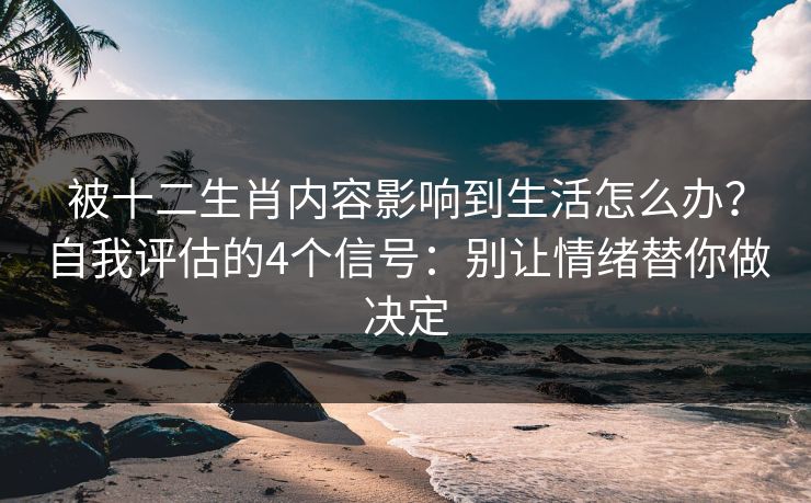 被十二生肖内容影响到生活怎么办？自我评估的4个信号：别让情绪替你做决定