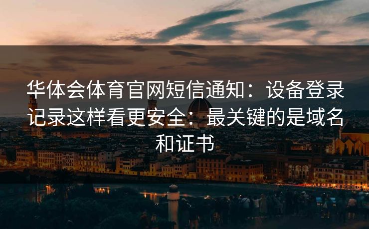 华体会体育官网短信通知：设备登录记录这样看更安全：最关键的是域名和证书