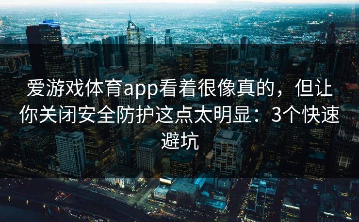爱游戏体育app看着很像真的，但让你关闭安全防护这点太明显：3个快速避坑