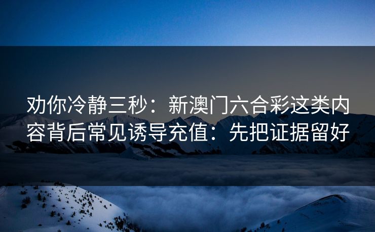 劝你冷静三秒：新澳门六合彩这类内容背后常见诱导充值：先把证据留好