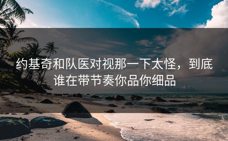 约基奇和队医对视那一下太怪，到底谁在带节奏你品你细品