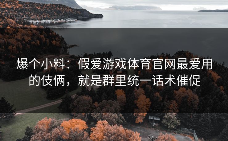 爆个小料:假爱游戏体育官网最爱用的伎俩,就是群里统一话术催促