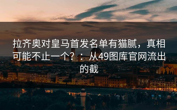 拉齐奥对皇马首发名单有猫腻，真相可能不止一个？：从49图库官网流出的截