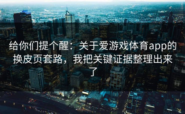 给你们提个醒：关于爱游戏体育app的换皮页套路，我把关键证据整理出来了