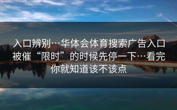 入口辨别…华体会体育搜索广告入口被催“限时”的时候先停一下…看完你就知道该不该点