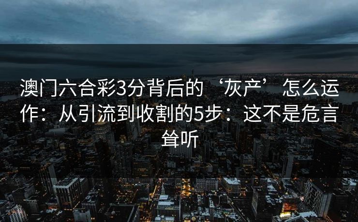 澳门六合彩3分背后的‘灰产’怎么运作：从引流到收割的5步：这不是危言耸听